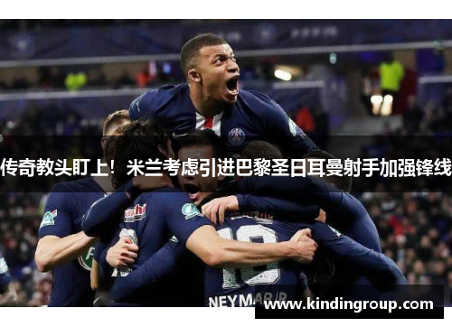 传奇教头盯上！米兰考虑引进巴黎圣日耳曼射手加强锋线