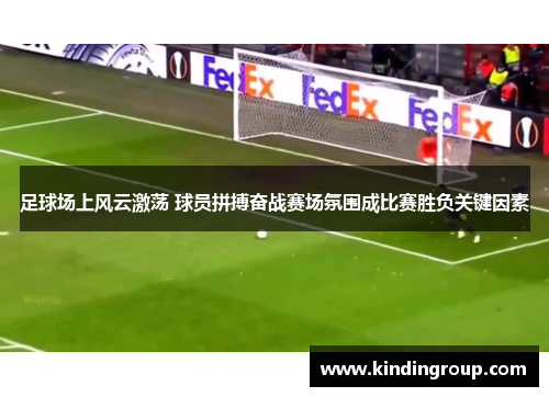 足球场上风云激荡 球员拼搏奋战赛场氛围成比赛胜负关键因素