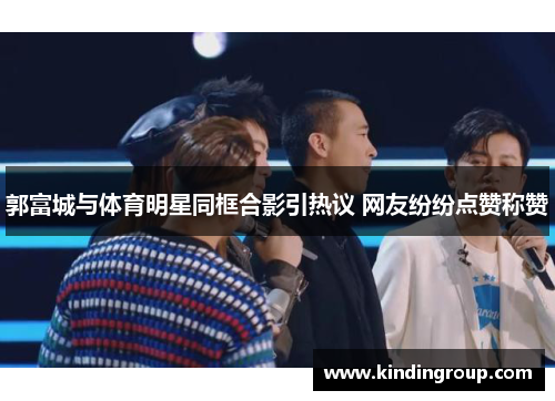 郭富城与体育明星同框合影引热议 网友纷纷点赞称赞