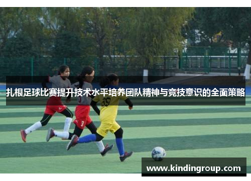 扎根足球比赛提升技术水平培养团队精神与竞技意识的全面策略