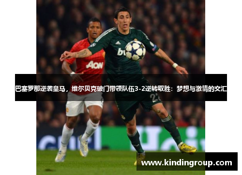 巴塞罗那逆袭皇马，维尔贝克破门带领队伍3-2逆转取胜：梦想与激情的交汇