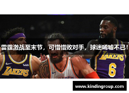 雷霆激战至末节，可惜惜败对手，球迷唏嘘不已！