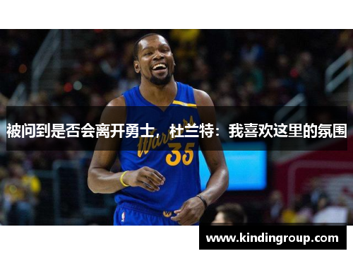 被问到是否会离开勇士，杜兰特：我喜欢这里的氛围