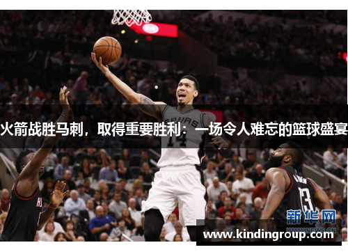 火箭战胜马刺，取得重要胜利：一场令人难忘的篮球盛宴