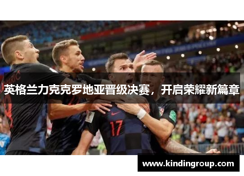 英格兰力克克罗地亚晋级决赛，开启荣耀新篇章