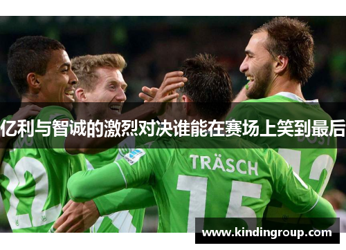 亿利与智诚的激烈对决谁能在赛场上笑到最后