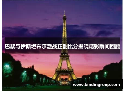 巴黎与伊斯坦布尔激战正酣比分揭晓精彩瞬间回顾
