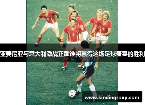 亚美尼亚与意大利激战正酣谁将赢得这场足球盛宴的胜利