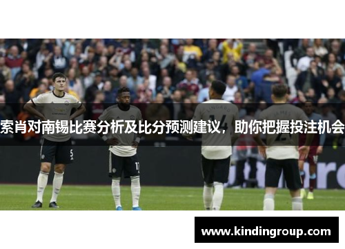 索肖对南锡比赛分析及比分预测建议，助你把握投注机会