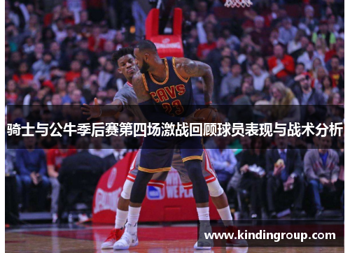 骑士与公牛季后赛第四场激战回顾球员表现与战术分析