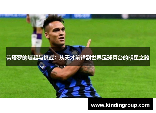 劳塔罗的崛起与挑战：从天才前锋到世界足球舞台的明星之路