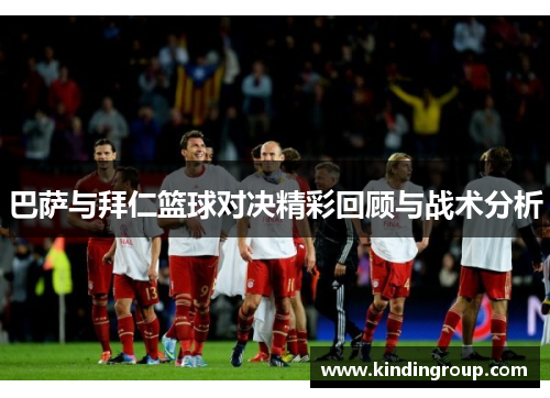 巴萨与拜仁篮球对决精彩回顾与战术分析